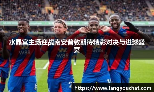 水晶宫主场迎战南安普敦期待精彩对决与进球盛宴
