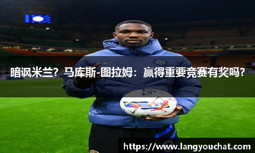 暗讽米兰？马库斯-图拉姆：赢得重要竞赛有奖吗？